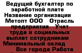 Ведущий бухгалтер по заработной плате › Название организации ­ Метопт ООО › Отрасль предприятия ­ Учет труда и социальных выплат сотрудникам › Минимальный оклад ­ 20 000 - Все города Работа » Вакансии   . Адыгея респ.,Адыгейск г.